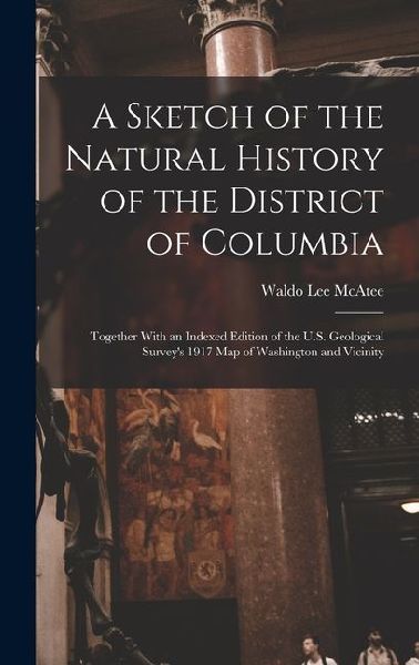 A Sketch of the Natural History of the District of Columbia: Together With an Indexed Edition of the U.S. Geological Survey's 1917 Map of Washington and Vicinity