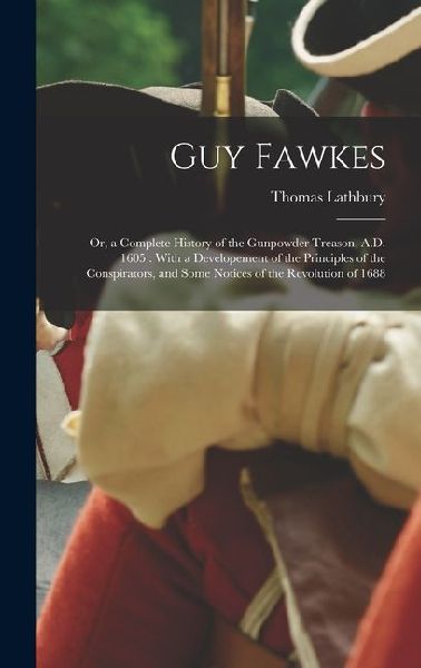 Guy Fawkes: Or, a Complete History of the Gunpowder Treason, A.D. 1605: With a Developement of the Principles of the Conspirators,