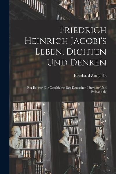 Friedrich Heinrich Jacobi's Leben, Dichten Und Denken: Ein Beitrag Zur Geschichte Der Deutschen Literatur Und Philosophie