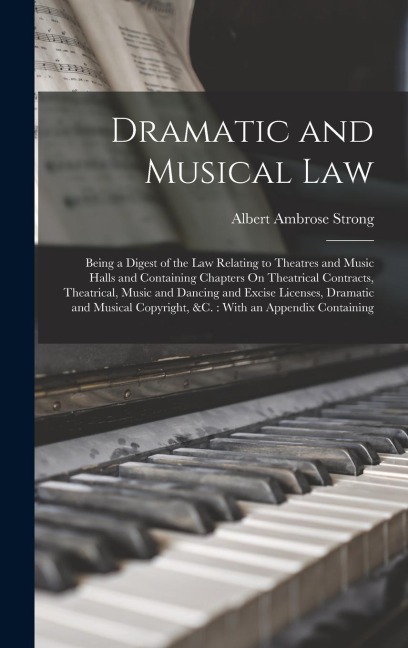 Dramatic and Musical Law: Being a Digest of the Law Relating to Theatres and Music Halls and Containing Chapters On Theatrical Contracts, Theatrical, Music and Dancing and Excise Licenses, Dramatic and Musical Copyright, &C.: With an Appendix Containing
