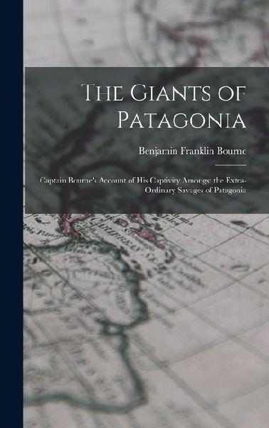 The Giants of Patagonia: Captain Bournes Account of His Captivity Amongst the Extra-Ordinary Savages of Patagonia