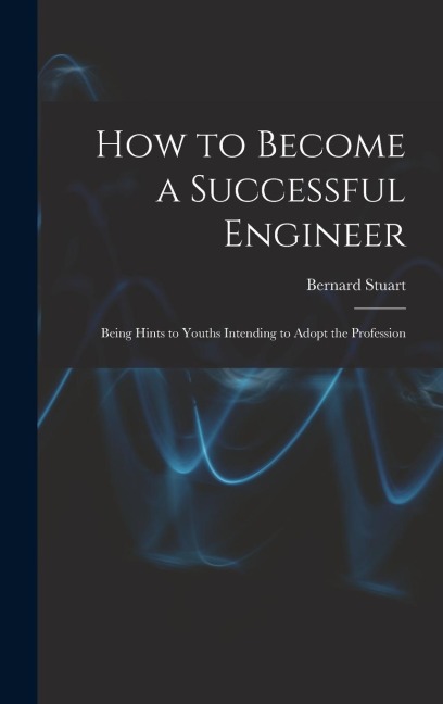 How to Become a Successful Engineer: Being Hints to Youths Intending to Adopt the Profession