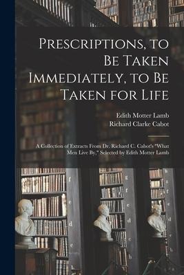 Prescriptions, to Be Taken Immediately, to Be Taken for Life: A Collection of Extracts From Dr. Richard C. Cabots What Men Live By, Selected by Edi