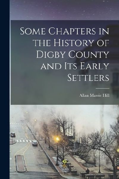 Some Chapters in the History of Digby County and Its Early Settlers