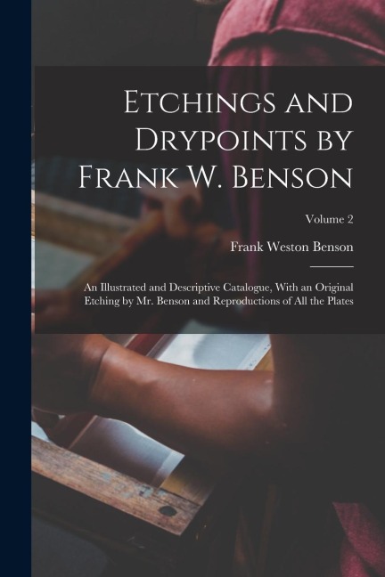 Etchings and Drypoints by Frank W. Benson: An Illustrated and Descriptive Catalogue, With an Original Etching by Mr. Benson and Reproductions of All t