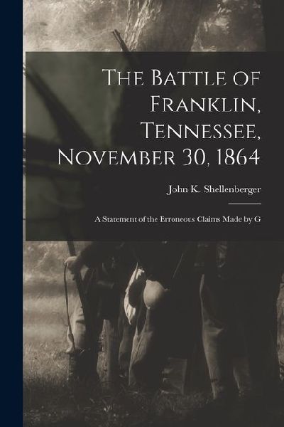 The Battle of Franklin, Tennessee, November 30, 1864: A Statement of the Erroneous Claims Made by G