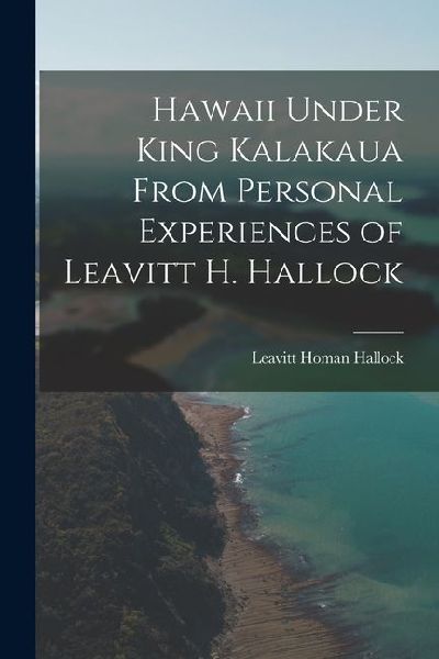 Hawaii Under King Kalakaua From Personal Experiences of Leavitt H. Hallock