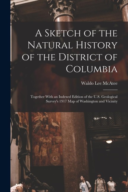 A Sketch of the Natural History of the District of Columbia: Together With an Indexed Edition of the U.S. Geological Surveys 1917 Map of Washington a
