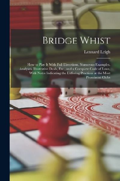 Bridge Whist; How to Play It With Full Directions, Numerous Examples, Analyses, Illustrative Deals, Etc., and a Complete Code of Laws, With Notes Indi