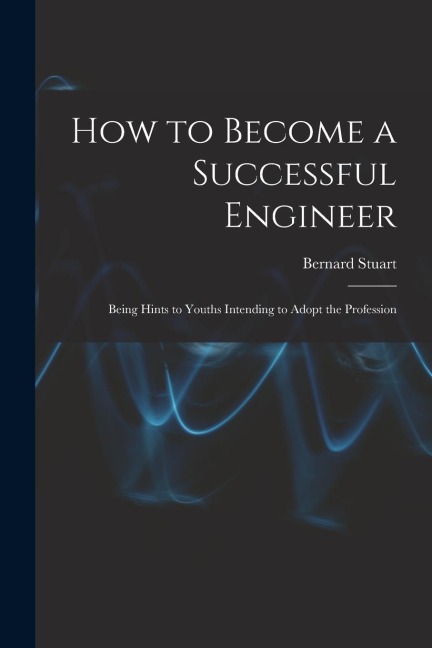 How to Become a Successful Engineer: Being Hints to Youths Intending to Adopt the Profession