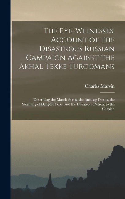 The Eye-Witnesses Account of the Disastrous Russian Campaign Against the Akhal Tekke Turcomans: Describing the March Across the Burning Desert, the S