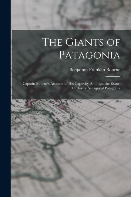 The Giants of Patagonia: Captain Bournes Account of His Captivity Amongst the Extra-Ordinary Savages of Patagonia