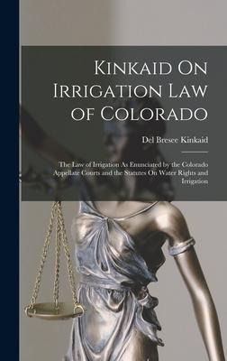 Kinkaid On Irrigation Law of Colorado: The Law of Irrigation As Enunciated by the Colorado Appellate Courts and the Statutes On Water Rights and Irrig