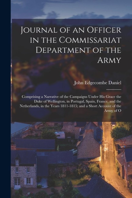 Journal of an Officer in the Commissariat Department of the Army: Comprising a Narrative of the Campaigns Under His Grace the Duke of Wellington, in P