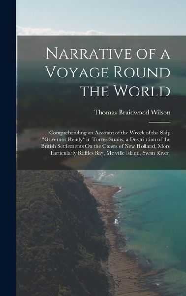 Narrative of a Voyage Round the World: Comprehending an Account of the Wreck of the Ship "Governor Ready" in Torres Straits; a Description of the British Settlements On the Coasts of New Holland, More Particularly Raffles Bay, Melville Island, Swan River,