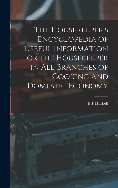 The Housekeepers Encyclopedia of Useful Information for the Housekeeper in All Branches of Cooking and Domestic Economy