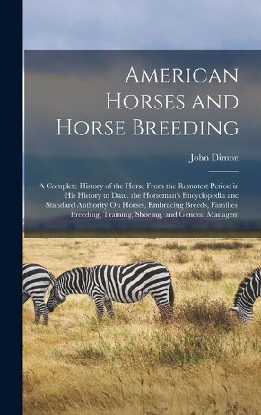 American Horses and Horse Breeding: A Complete History of the Horse From the Remotest Period in His History to Date. the Horsemans Encyclopedia and S