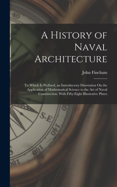 A History of Naval Architecture: To Which Is Prefixed, an Introductory Disertation On the Application of Mathematical Science to the Art of Naval Construction. With Fifty-Eight Illustrative Plates