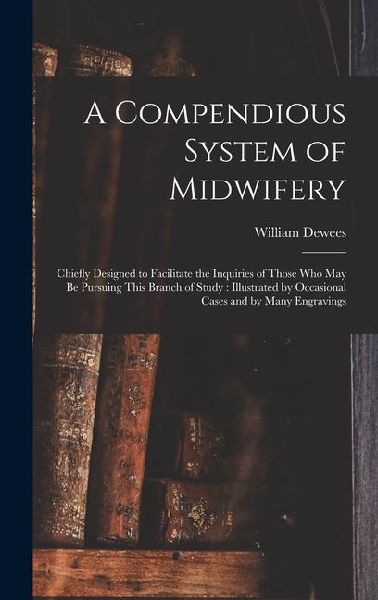 A Compendious System of Midwifery: Chiefly Designed to Facilitate the Inquiries of Those Who May Be Pursuing This Branch of Study: Illustrated by Occasional Cases and by Many Engravings