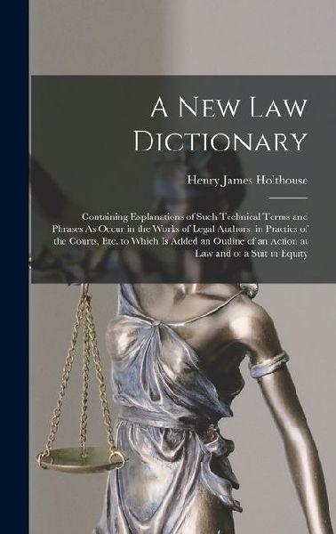 A New Law Dictionary: Containing Explanations of Such Technical Terms and Phrases As Occur in the Works of Legal Authors, in Practics of the