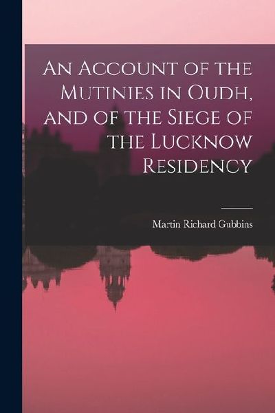 An Account of the Mutinies in Oudh, and of the Siege of the Lucknow Residency