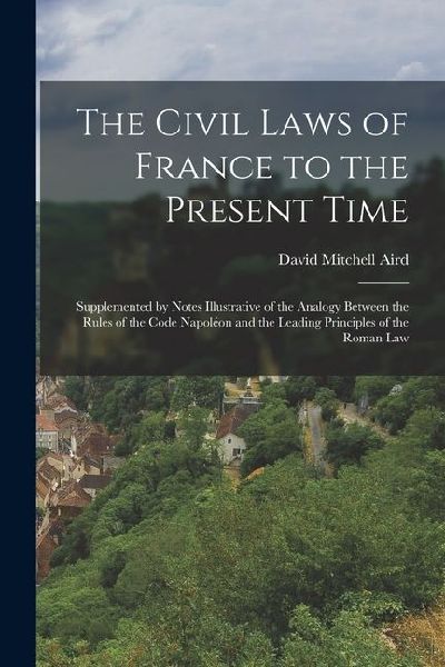 The Civil Laws of France to the Present Time: Supplemented by Notes Illustrative of the Analogy Between the Rules of the Code Napoléon and the Leading