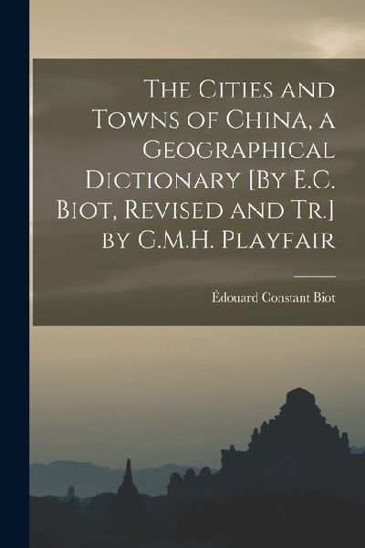 The Cities and Towns of China, a Geographical Dictionary [By E.C. Biot, Revised and Tr.] by G.M.H. Playfair