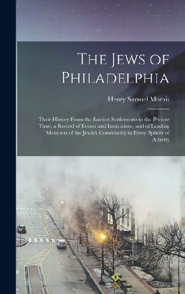 The Jews of Philadelphia: Their History From the Earliest Settlements to the Present Time; a Record of Events and Institutions, and of Leading Members of the Jewish Community in Every Sphere of Activity
