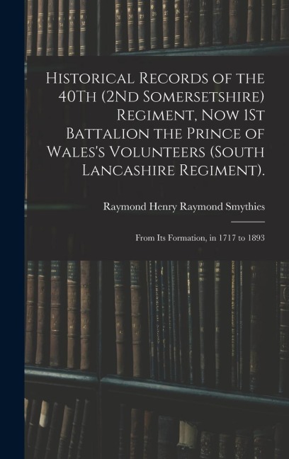 Historical Records of the 40Th (2Nd Somersetshire) Regiment, Now 1St Battalion the Prince of Waless Volunteers (South Lancashire Regiment).: From Its