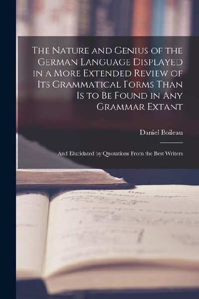 The Nature and Genius of the German Language Displayed in a More Extended Review of Its Grammatical Forms Than Is to Be Found in Any Grammar Extant: A