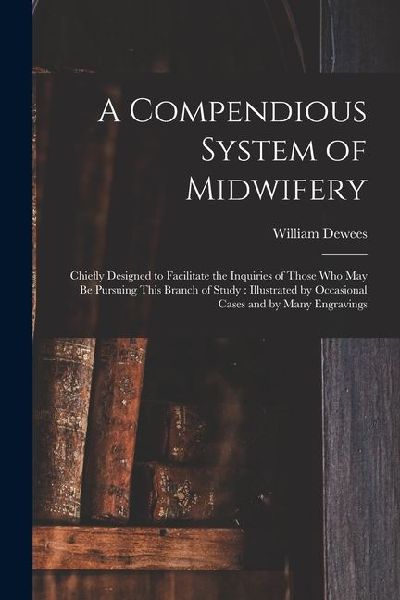 A Compendious System of Midwifery: Chiefly Designed to Facilitate the Inquiries of Those Who May Be Pursuing This Branch of Study: Illustrated by Occa