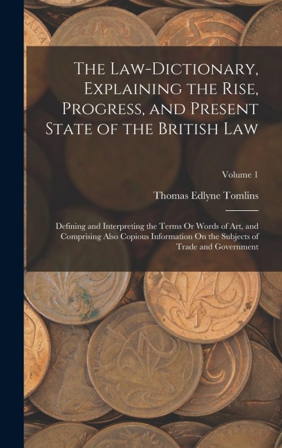 The Law-Dictionary, Explaining the Rise, Progress, and Present State of the British Law: Defining and Interpreting the Terms Or Words of Art, and Comprising Also Copious Information On the Subjects of Trade and Government; Volume 1