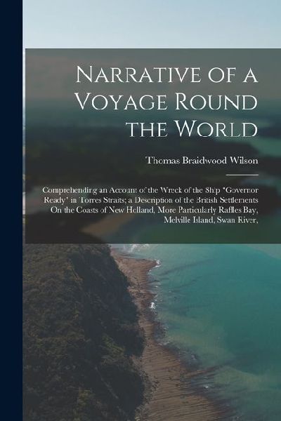 Narrative of a Voyage Round the World: Comprehending an Account of the Wreck of the Ship "Governor Ready" in Torres Straits; a Description of the Brit