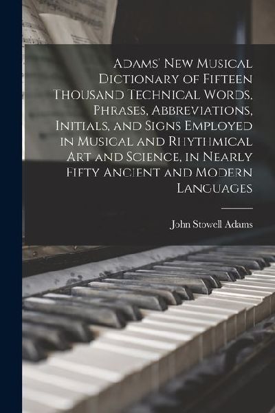 Adams New Musical Dictionary of Fifteen Thousand Technical Words, Phrases, Abbreviations, Initials, and Signs Employed in Musical and Rhythmical Art