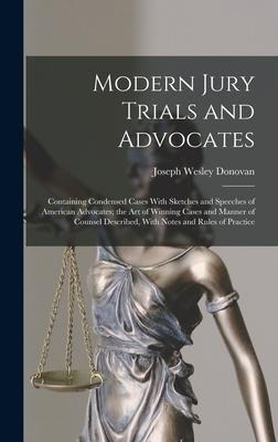 Modern Jury Trials and Advocates: Containing Condensed Cases With Sketches and Speeches of American Advocates; the Art of Winning Cases and Manner of