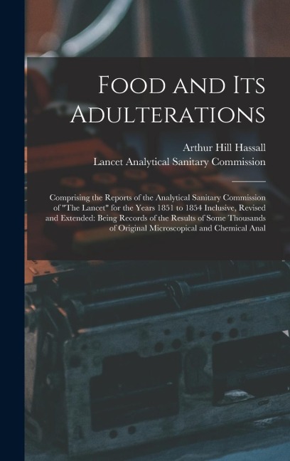 Food and Its Adulterations: Comprising the Reports of the Analytical Sanitary Commission of The Lancet for the Years 1851 to 1854 Inclusive, Rev