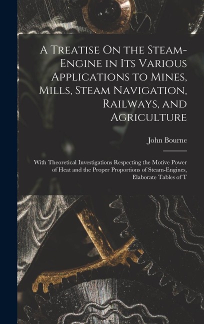 A Treatise On the Steam-Engine in Its Various Applications to Mines, Mills, Steam Navigation, Railways, and Agriculture: With Theoretical Investigatio