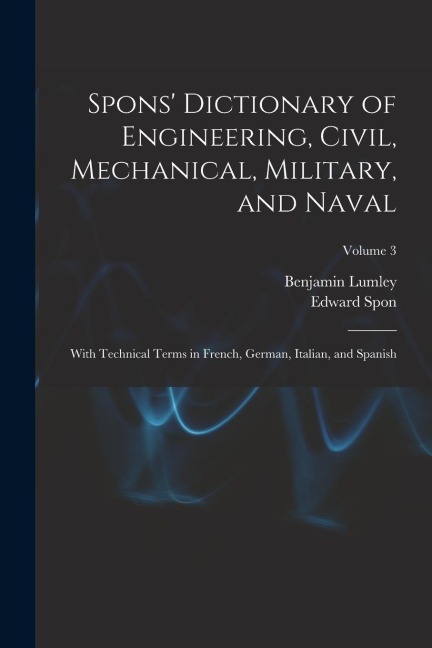 Spons Dictionary of Engineering, Civil, Mechanical, Military, and Naval; With Technical Terms in French, German, Italian, and Spanish; Volume 3