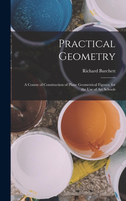 Practical Geometry: A Course of Construction of Plane Geometrical Figures, for the Use of Art Schools