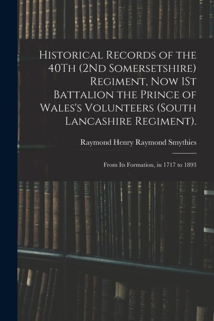 Historical Records of the 40Th (2Nd Somersetshire) Regiment, Now 1St Battalion the Prince of Waless Volunteers (South Lancashire Regiment).: From Its
