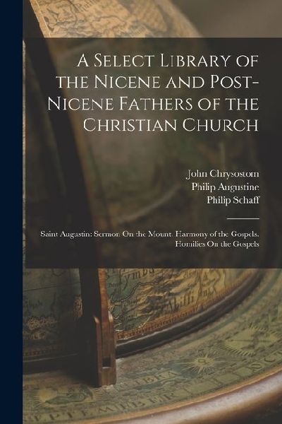 A Select Library of the Nicene and Post-Nicene Fathers of the Christian Church: Saint Augustin: Sermon On the Mount. Harmony of the Gospels. Homilies