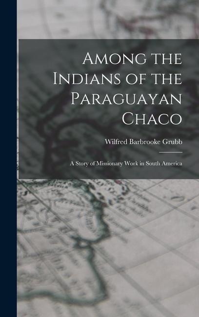 Among the Indians of the Paraguayan Chaco: A Story of Missionary Work in South America
