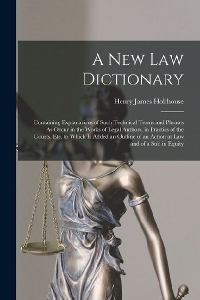 A New Law Dictionary: Containing Explanations of Such Technical Terms and Phrases As Occur in the Works of Legal Authors, in Practics of the
