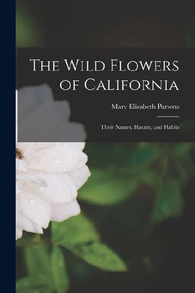 The Wild Flowers of California: Their Names, Haunts, and Habits