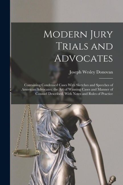 Modern Jury Trials and Advocates: Containing Condensed Cases With Sketches and Speeches of American Advocates; the Art of Winning Cases and Manner of