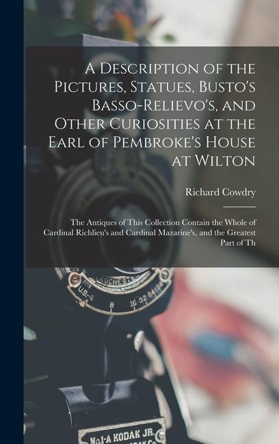A Description of the Pictures, Statues, Busto's Basso-Relievo's, and Other Curiosities at the Earl of Pembroke's House at Wilton: The Antiques of This