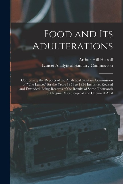 Food and Its Adulterations: Comprising the Reports of the Analytical Sanitary Commission of The Lancet for the Years 1851 to 1854 Inclusive, Rev