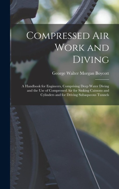 Compressed Air Work and Diving: A Handbook for Engineers, Comprising Deep Water Diving and the Use of Compressed Air for Sinking Caissons and Cylinders and for Driving Subaqueous Tunnels