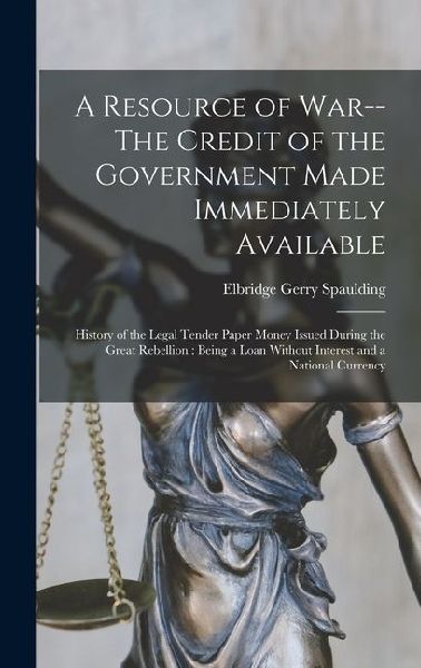 A Resource of War--The Credit of the Government Made Immediately Available: History of the Legal Tender Paper Money Issued During the Great Rebellion:
