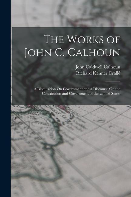 The Works of John C. Calhoun: A Disquisition On Government and a Discourse On the Constitution and Government of the United States